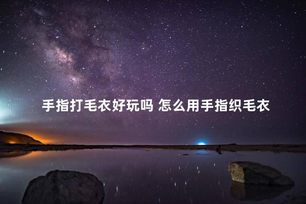 手指打毛衣好玩吗 怎么用手指织毛衣